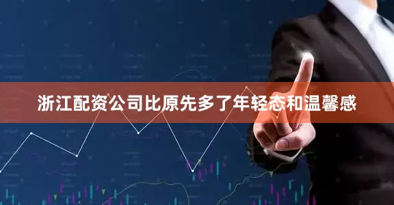 浙江配资公司比原先多了年轻态和温馨感