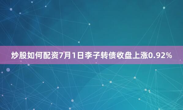 炒股如何配资7月1日李子转债收盘上涨0.92%