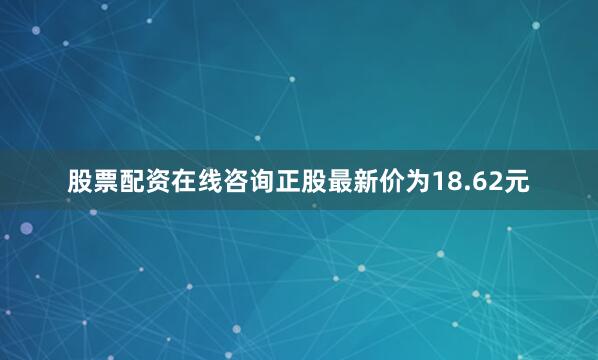 股票配资在线咨询正股最新价为18.62元