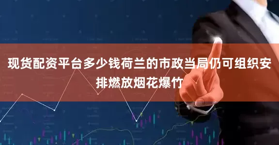 现货配资平台多少钱荷兰的市政当局仍可组织安排燃放烟花爆竹