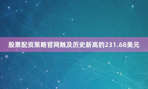 股票配资策略官网触及历史新高的231.68美元