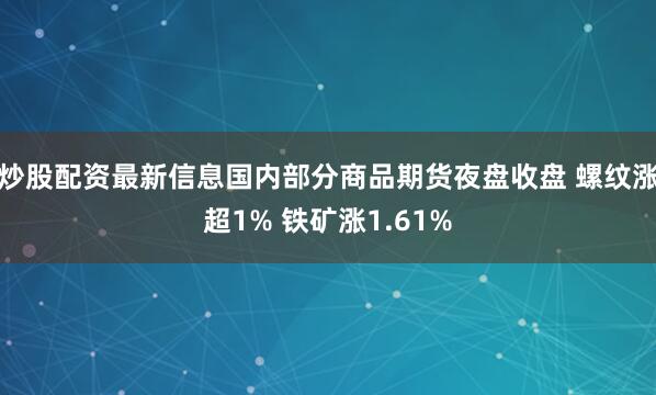 炒股配资最新信息国内部分商品期货夜盘收盘 螺纹涨超1% 铁矿涨1.61%