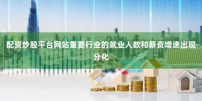 配资炒股平台网站重要行业的就业人数和薪资增速出现分化