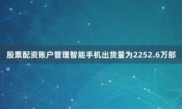 股票配资账户管理智能手机出货量为2252.6万部