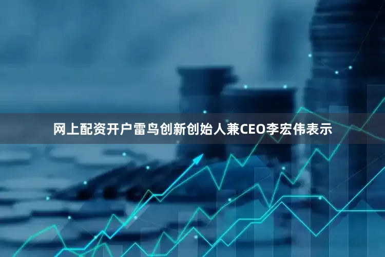 网上配资开户雷鸟创新创始人兼CEO李宏伟表示