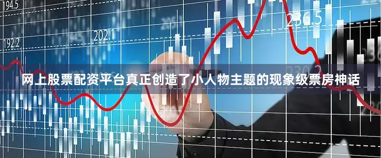 网上股票配资平台真正创造了小人物主题的现象级票房神话