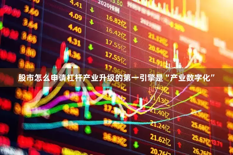股市怎么申请杠杆产业升级的第一引擎是“产业数字化”