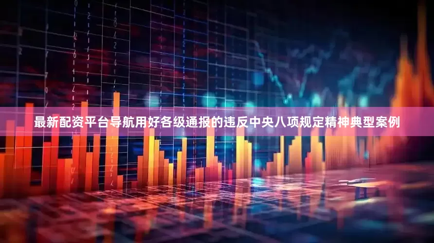 最新配资平台导航用好各级通报的违反中央八项规定精神典型案例