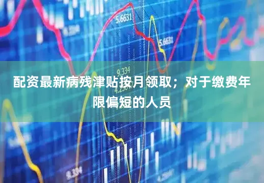 配资最新病残津贴按月领取；对于缴费年限偏短的人员