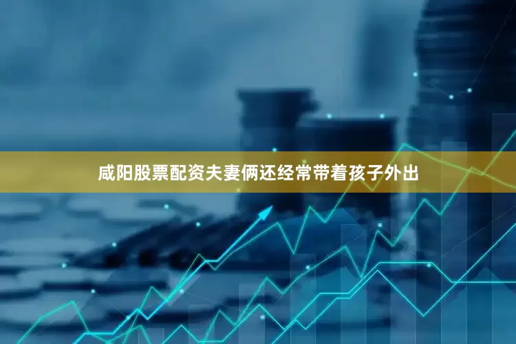 咸阳股票配资夫妻俩还经常带着孩子外出