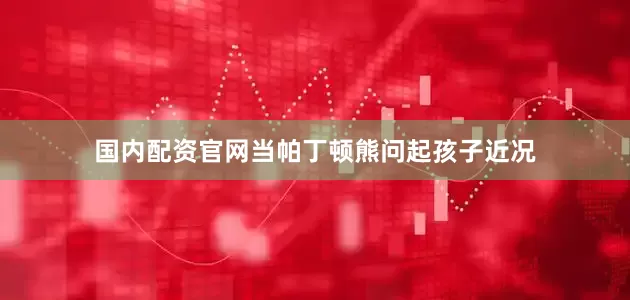 国内配资官网当帕丁顿熊问起孩子近况