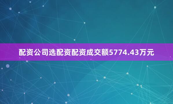 配资公司选配资配资成交额5774.43万元
