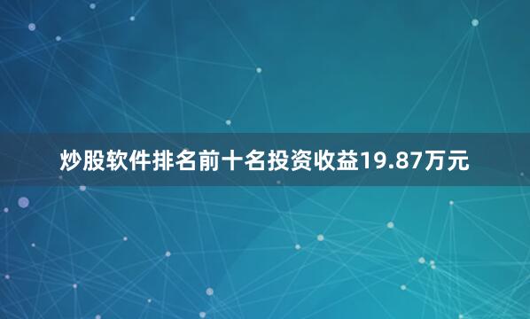 炒股软件排名前十名投资收益19.87万元