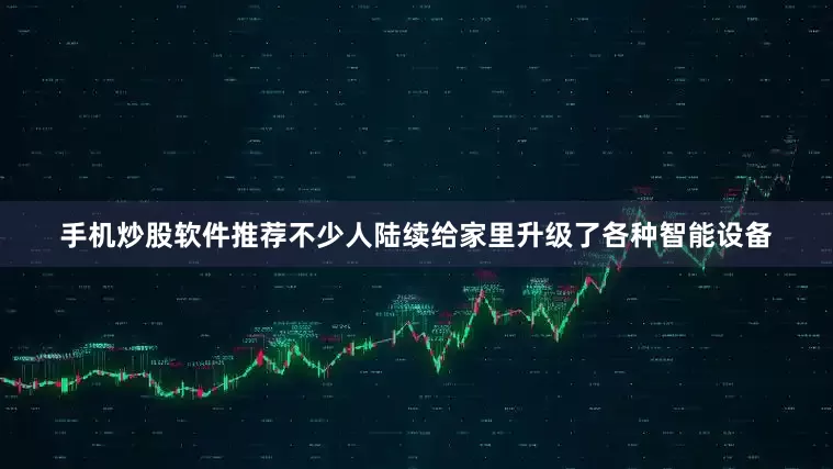 手机炒股软件推荐不少人陆续给家里升级了各种智能设备