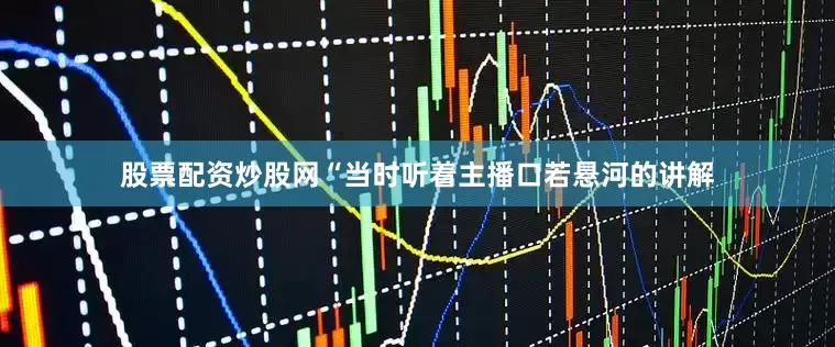 股票配资炒股网“当时听着主播口若悬河的讲解