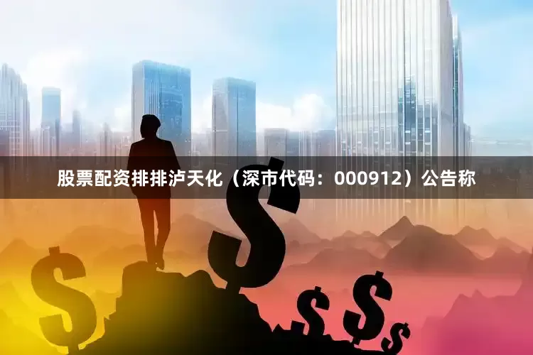 股票配资排排泸天化（深市代码：000912）公告称