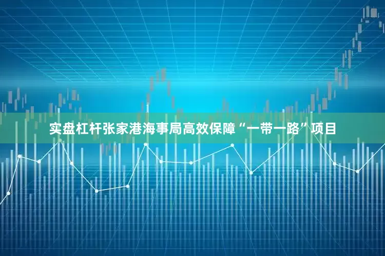 实盘杠杆张家港海事局高效保障“一带一路”项目
