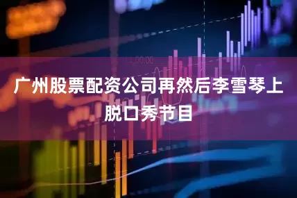 广州股票配资公司再然后李雪琴上脱口秀节目