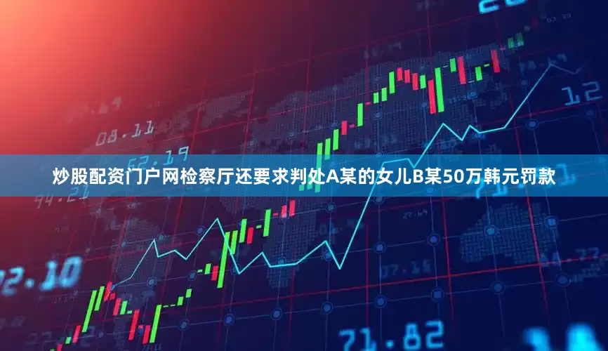 炒股配资门户网检察厅还要求判处A某的女儿B某50万韩元罚款