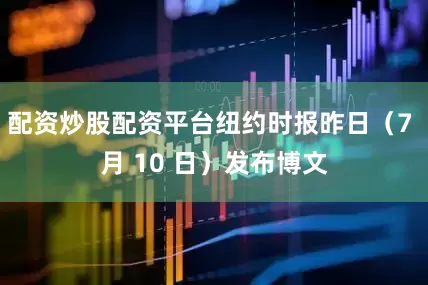 配资炒股配资平台纽约时报昨日（7 月 10 日）发布博文