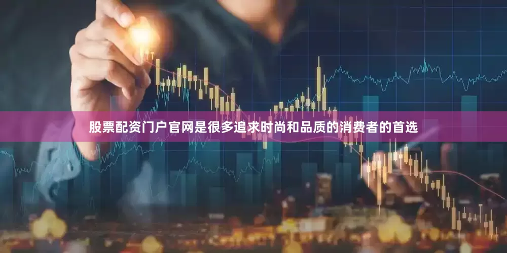股票配资门户官网是很多追求时尚和品质的消费者的首选