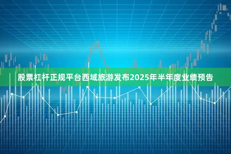 股票杠杆正规平台西域旅游发布2025年半年度业绩预告
