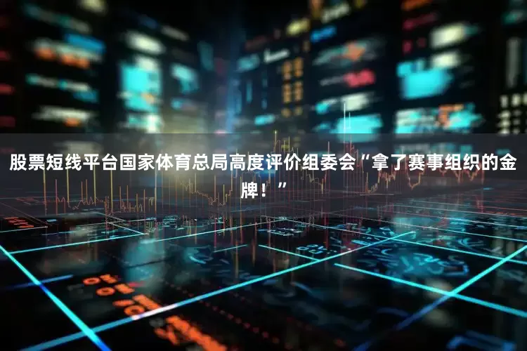 股票短线平台国家体育总局高度评价组委会“拿了赛事组织的金牌！”