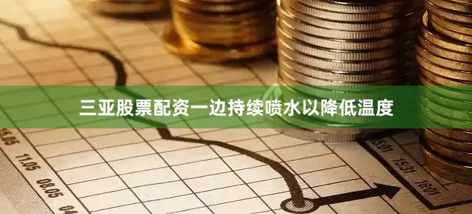 三亚股票配资一边持续喷水以降低温度