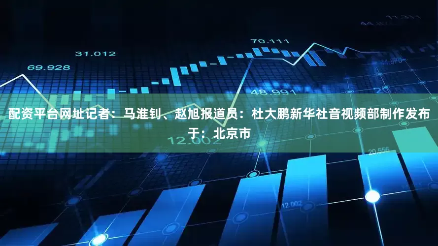 配资平台网址记者：马淮钊、赵旭报道员：杜大鹏新华社音视频部制作发布于：北京市