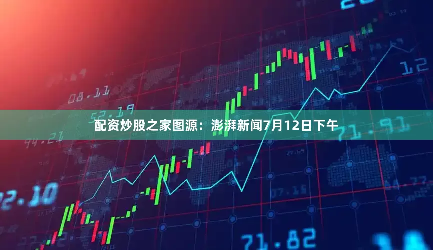 配资炒股之家图源：澎湃新闻7月12日下午