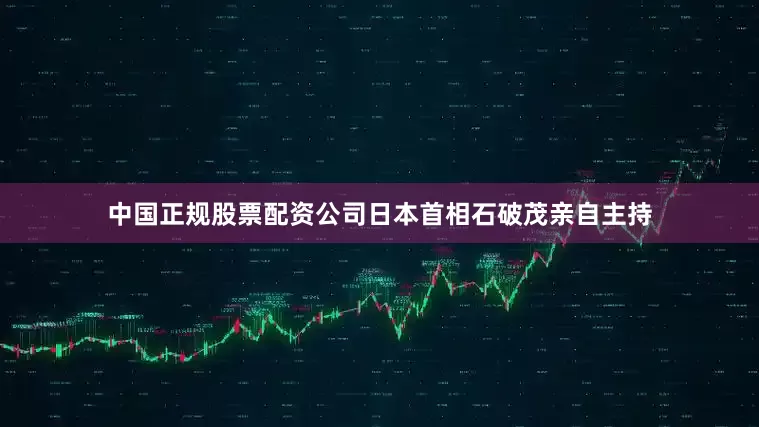 中国正规股票配资公司日本首相石破茂亲自主持