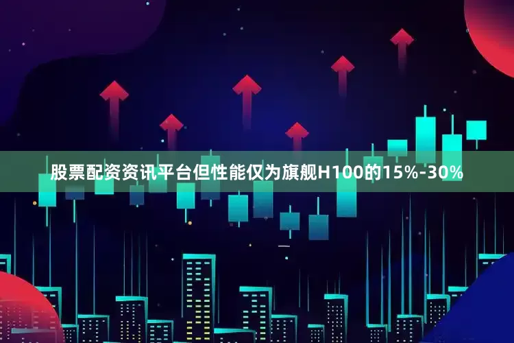 股票配资资讯平台但性能仅为旗舰H100的15%-30%