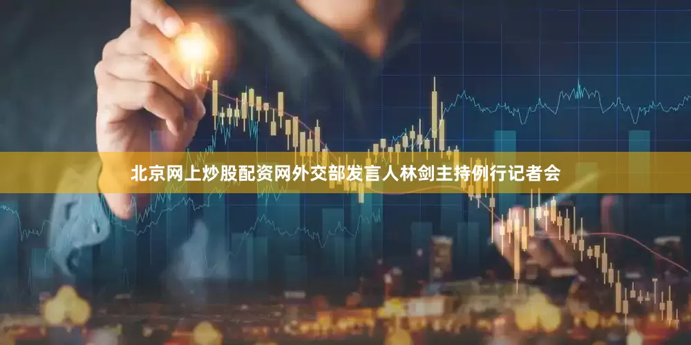 北京网上炒股配资网外交部发言人林剑主持例行记者会