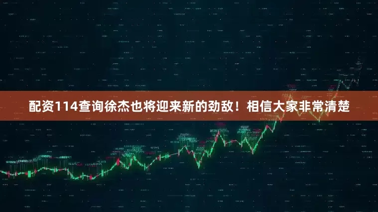 配资114查询徐杰也将迎来新的劲敌！相信大家非常清楚
