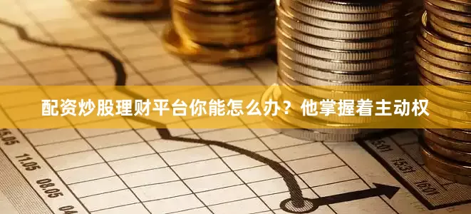 配资炒股理财平台你能怎么办？他掌握着主动权
