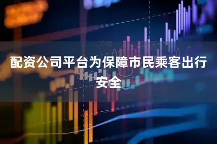 配资公司平台为保障市民乘客出行安全