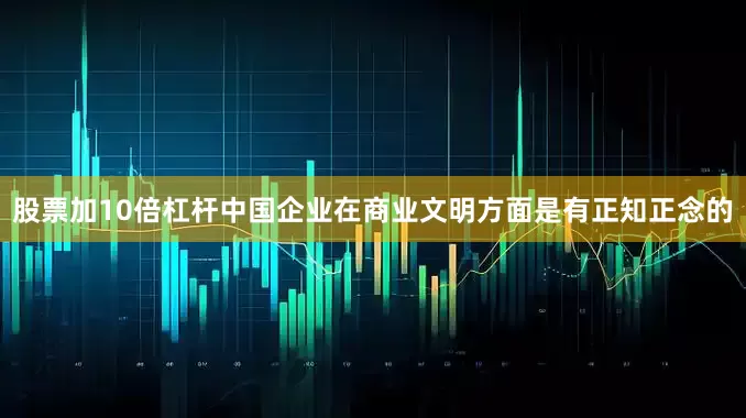 股票加10倍杠杆中国企业在商业文明方面是有正知正念的