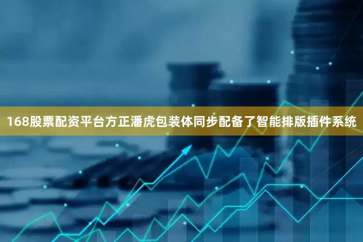 168股票配资平台方正潘虎包装体同步配备了智能排版插件系统