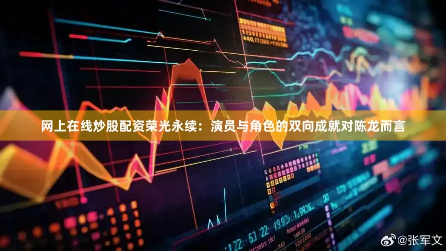 网上在线炒股配资荣光永续：演员与角色的双向成就对陈龙而言