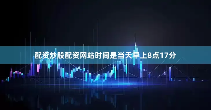 配资炒股配资网站时间是当天早上8点17分