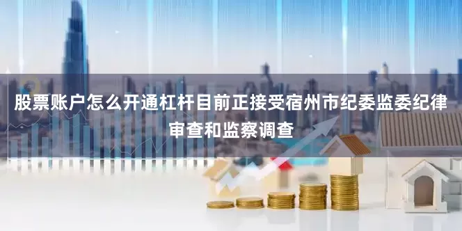 股票账户怎么开通杠杆目前正接受宿州市纪委监委纪律审查和监察调查