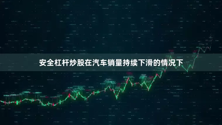 安全杠杆炒股在汽车销量持续下滑的情况下