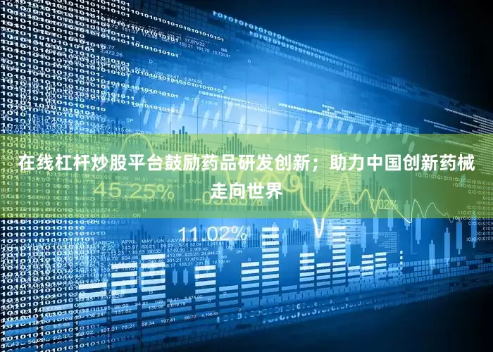 在线杠杆炒股平台鼓励药品研发创新；助力中国创新药械走向世界