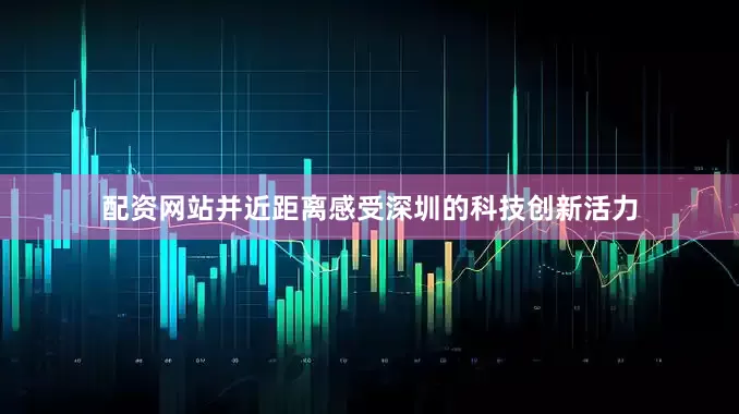 配资网站并近距离感受深圳的科技创新活力