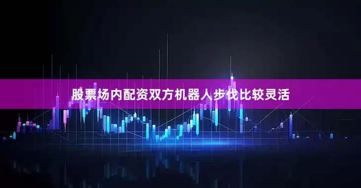 股票场内配资双方机器人步伐比较灵活