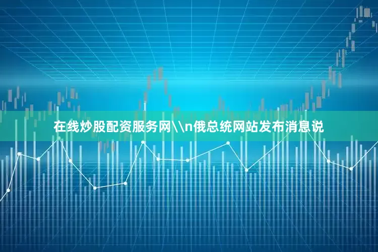 在线炒股配资服务网\n俄总统网站发布消息说