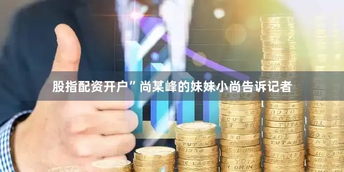 股指配资开户”尚某峰的妹妹小尚告诉记者