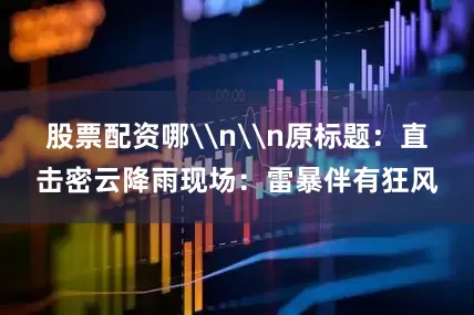 股票配资哪\n\n原标题：直击密云降雨现场：雷暴伴有狂风