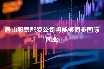 唐山股票配资公司将能够同步国际同业