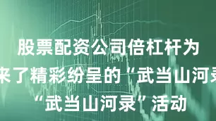 股票配资公司倍杠杆为大家带来了精彩纷呈的“武当山河录”活动